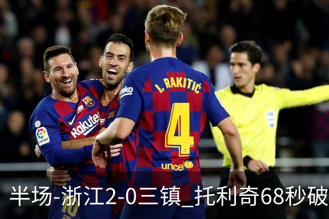 半场-浙江2-0三镇 托利奇68秒破门米特里策无解一条龙
