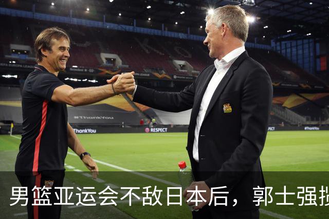 男篮亚运会不敌日本后，郭士强揽责难服众，只有王治郅敢说大实话