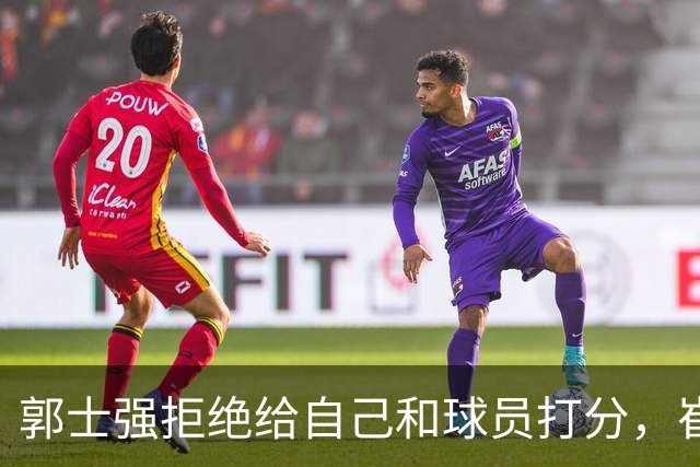 郭士强拒绝给自己和球员打分，崔永熙直面输球问题，胡金秋发声戳心